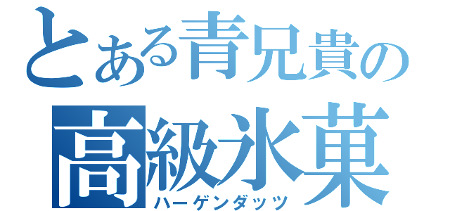 とある青兄貴の高級氷菓（ハーゲンダッツ）