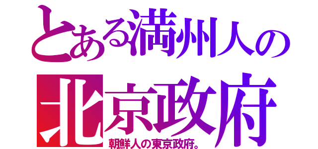 とある満州人の北京政府（朝鮮人の東京政府。）