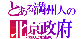 とある満州人の北京政府（朝鮮人の東京政府。）