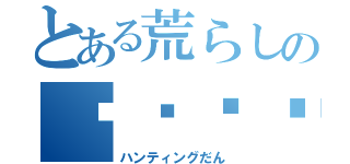 とある荒らしのĤŲŊŦĨŊĢ団（ハンティングだん）