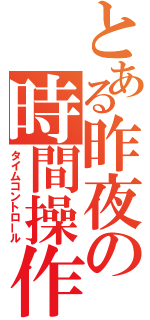 とある昨夜の時間操作（タイムコントロール）