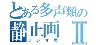 とある多声類の静止画Ⅱ（ラジオ局）