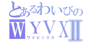 とあるわいびのＷＹＶＸⅡ（ワイビックス）