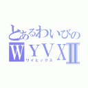 とあるわいびのＷＹＶＸⅡ（ワイビックス）