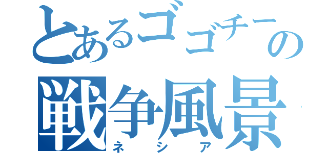 とあるゴゴチーの戦争風景（ネシア）