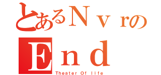 とあるＮｖｒのＥｎｄ（Ｔｈｅａｔｅｒ Ｏｆ ｌｉｆｅ）