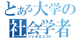 とある大学の社会学者（ソシオロジスト）