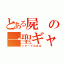 とある屍の一聖ギャ（シタ―でもある）