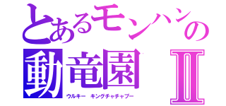 とあるモンハンの動竜園Ⅱ（ウルキー　キングチャチャプー）