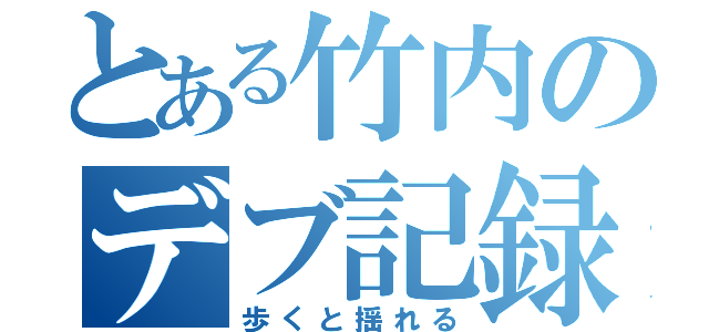 とある竹内のデブ記録（歩くと揺れる）