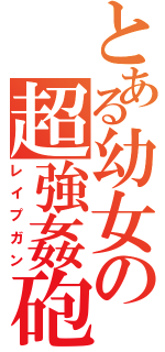 とある幼女の超強姦砲（レイプガン）