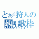 とある狩人の熱唱歌枠（アニソン編）