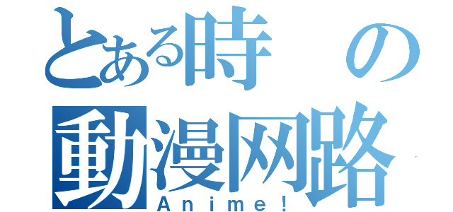 とある時の動漫网路书局（Ａｎｉｍｅ！）