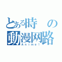 とある時の動漫网路书局（Ａｎｉｍｅ！）