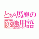 とある馬鹿の変態用語（選ばれたアアアッ）