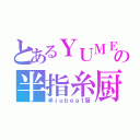 とあるＹＵＭＥの半指糸厨（半ｊｕｂｅａｔ厨）