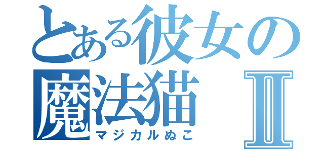 とある彼女の魔法猫Ⅱ（マジカルぬこ）