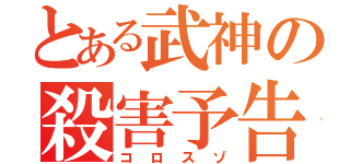 とある武神の殺害予告（コロスゾ）