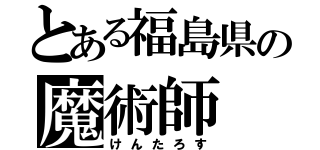 とある福島県の魔術師（けんたろす）