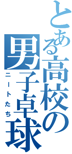 とある高校の男子卓球部（ニートたち）