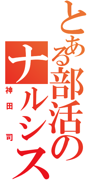 とある部活のナルシスト（神田　司）