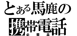 とある馬鹿の携帯電話（必需品）