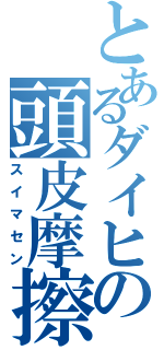 とあるダイヒの頭皮摩擦（スイマセン）