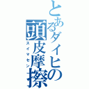 とあるダイヒの頭皮摩擦（スイマセン）