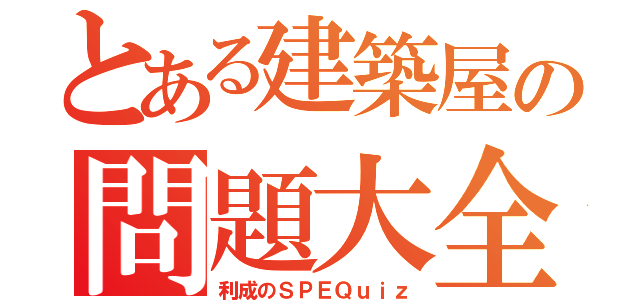 とある建築屋の問題大全（利成のＳＰＥＱｕｉｚ）