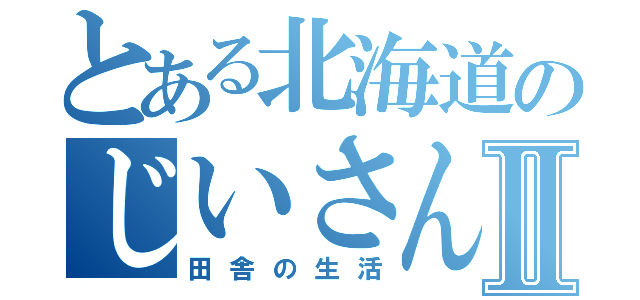 とある北海道のじいさんⅡ（田舎の生活）