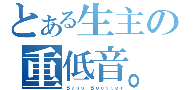 とある生主の重低音。（Ｂａｓｓ　Ｂｏｏｓｔｅｒ）