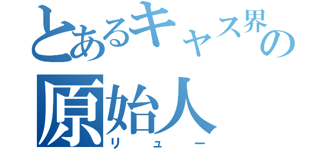 とあるキャス界の原始人（リュー）