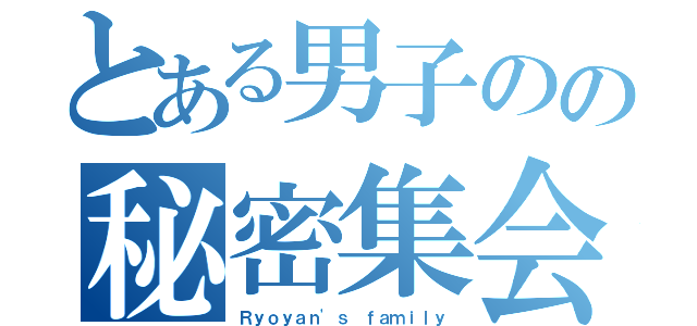 とある男子のの秘密集会（Ｒｙｏｙａｎ\'ｓ ｆａｍｉｌｙ）