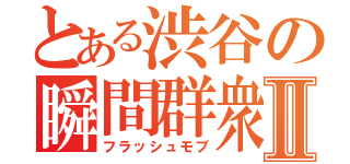 とある渋谷の瞬間群衆Ⅱ（フラッシュモブ）