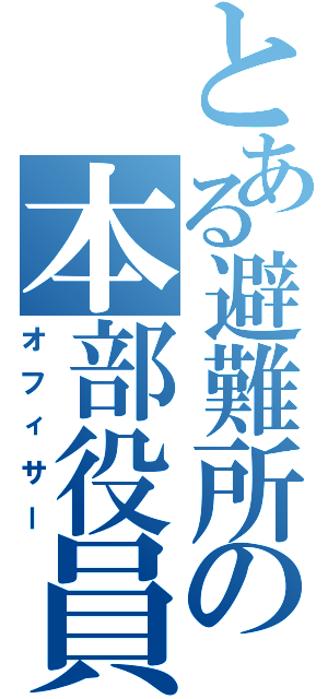 とある避難所の本部役員（オフィサー）