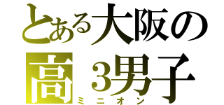 とある大阪の高３男子（ミニオン）