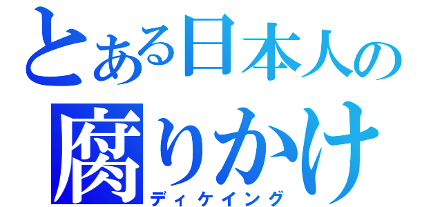 とある日本人の腐りかけ（ディケイング）