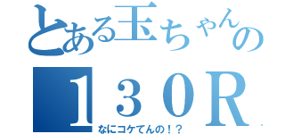 とある玉ちゃんのの１３０Ｒ（なにコケてんの！？）