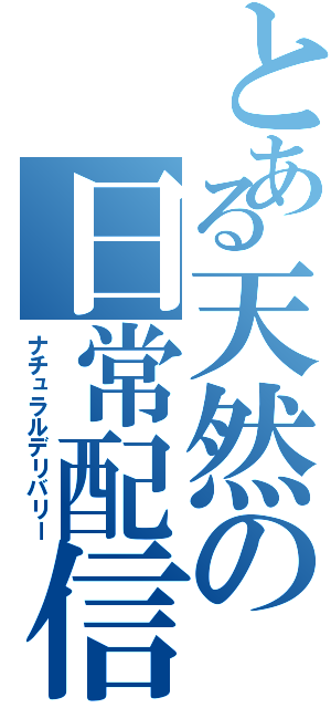 とある天然の日常配信（ナチュラルデリバリー）