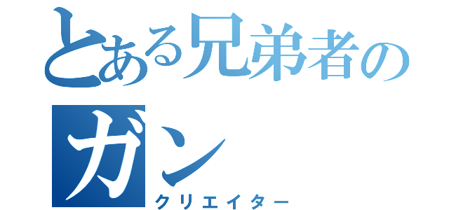 とある兄弟者のガン（クリエイター）