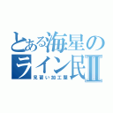 とある海星のライン民Ⅱ（見習い加工屋）