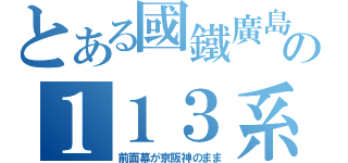 とある國鐵廣島の１１３系（前面幕が京阪神のまま）