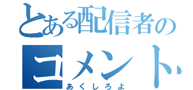 とある配信者のコメント欄（あくしろよ）