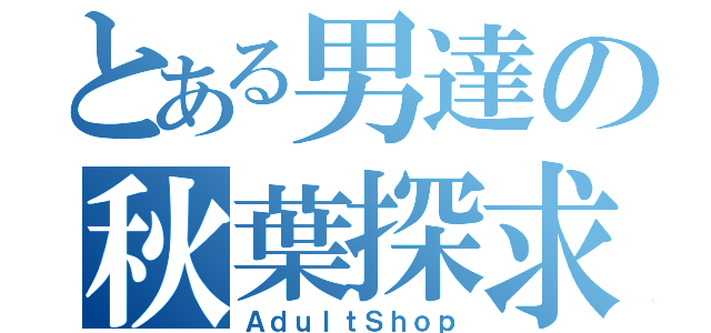 とある男達の秋葉探求（ＡｄｕｌｔＳｈｏｐ）