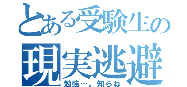 とある受験生の現実逃避（勉強…。知らね）