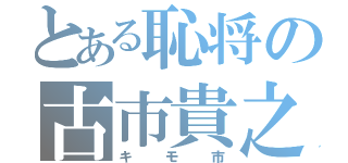 とある恥将の古市貴之（キモ市）