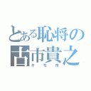 とある恥将の古市貴之（キモ市）