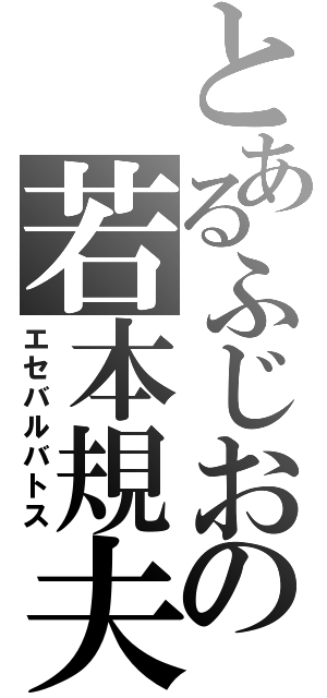 とあるふじおの若本規夫（エセバルバトス）