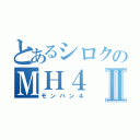 とあるシロクのＭＨ４Ⅱ（モンハン４）