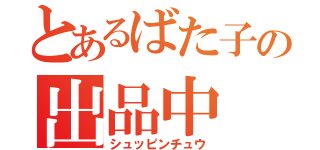 とあるばた子の出品中（シュッピンチュウ）